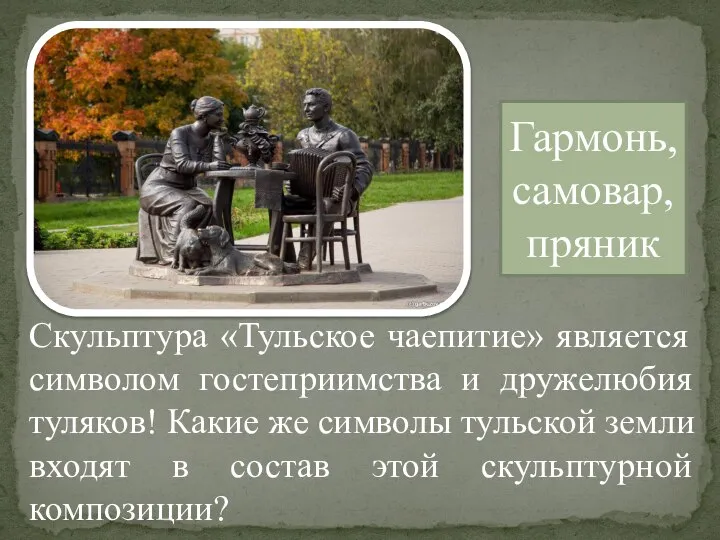 Гармонь, самовар, пряник Скульптура «Тульское чаепитие» является символом гостеприимства и дружелюбия туляков!