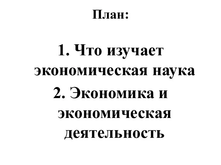 План: 1. Что изучает экономическая наука 2. Экономика и экономическая деятельность