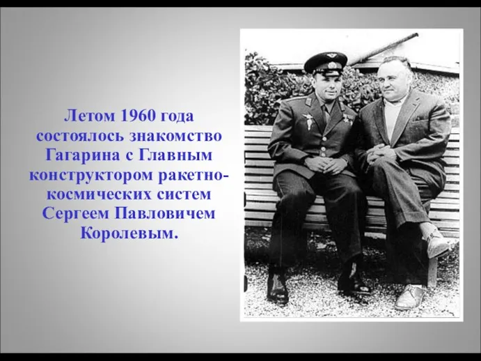 Летом 1960 года состоялось знакомство Гагарина с Главным конструктором ракетно-космических систем Сергеем Павловичем Королевым.