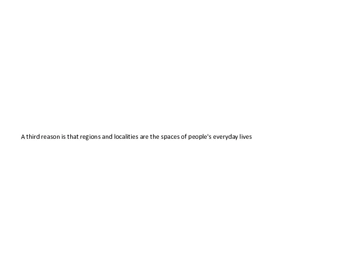 A third reason is that regions and localities are the spaces of people's everyday lives