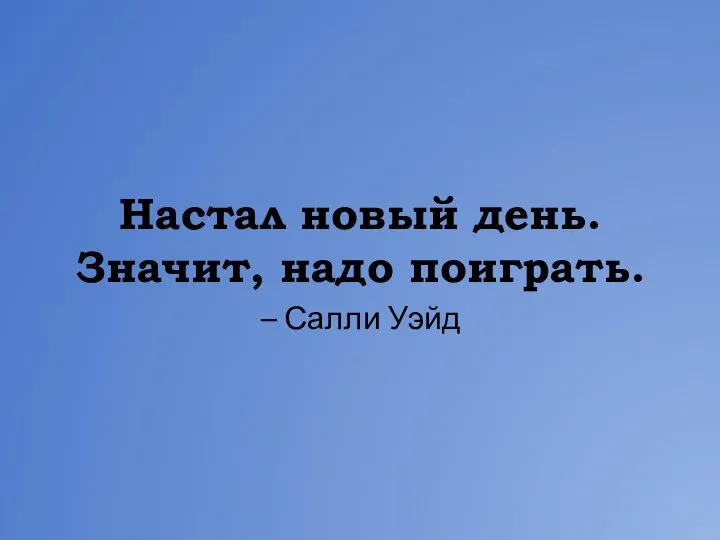 Настал новый день. Значит, надо поиграть. – Салли Уэйд