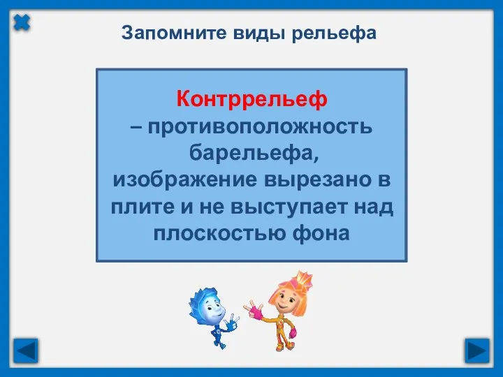 Запомните виды рельефа Контррельеф – противоположность барельефа, изображение вырезано в плите и