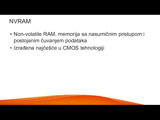 NVRAM Non-volatile RAM, memorija sa nasumičnim pristupom i postojanim čuvanjem podataka Izrađena najčešće u CMOS tehnologiji