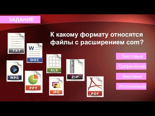 К какому формату относятся файлы с расширением com? ЗАДАНИЕ Текстовые Графические Исполнимые Звуковые