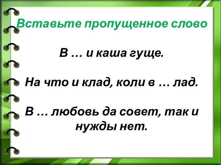 Вставьте пропущенное слово В … и каша гуще. На что и клад,