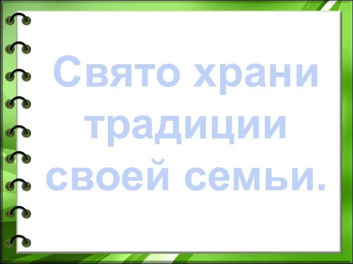 Свято храни традиции своей семьи.