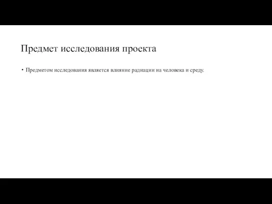 Предмет исследования проекта Предметом исследования является влияние радиации на человека и среду.