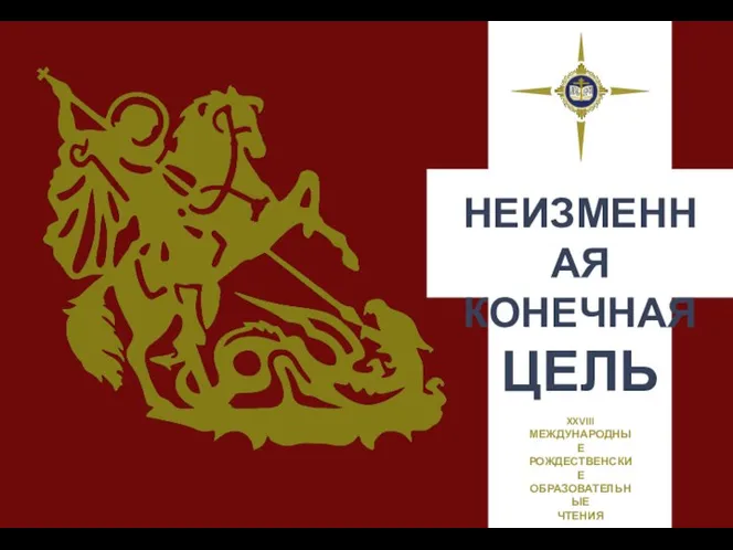 НЕИЗМЕННАЯ КОНЕЧНАЯ ЦЕЛЬ XXVIII МЕЖДУНАРОДНЫЕ РОЖДЕСТВЕНСКИЕ ОБРАЗОВАТЕЛЬНЫЕ ЧТЕНИЯ