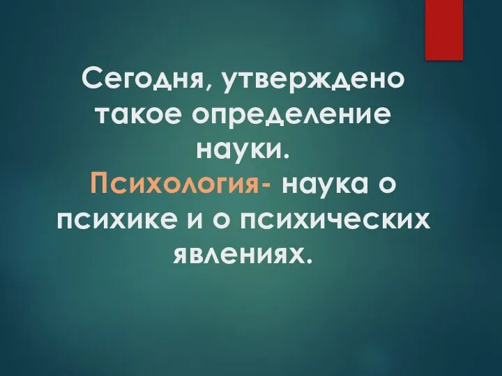 Сегодня, утверждено такое определение науки. Психология- наука о психике и о психических явлениях.