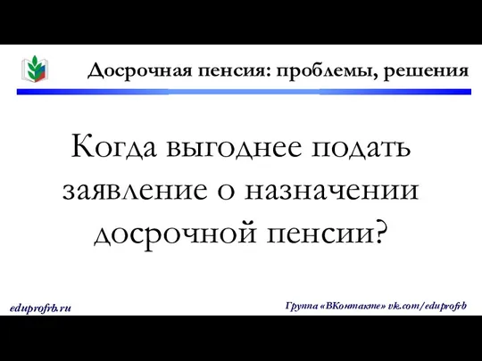 Когда выгоднее подать заявление о назначении досрочной пенсии? Досрочная пенсия: проблемы, решения Группа «ВКонтакте» vk.com/eduprofrb eduprofrb.ru