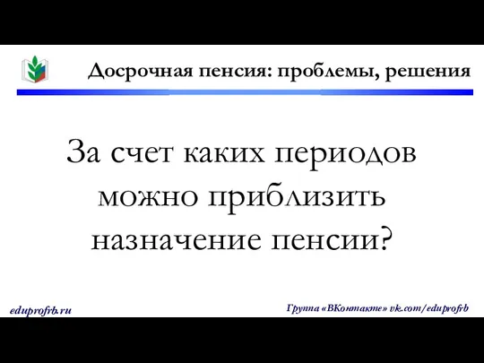 За счет каких периодов можно приблизить назначение пенсии? Досрочная пенсия: проблемы, решения Группа «ВКонтакте» vk.com/eduprofrb eduprofrb.ru