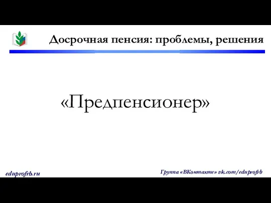 «Предпенсионер» Досрочная пенсия: проблемы, решения Группа «ВКонтакте» vk.com/eduprofrb eduprofrb.ru