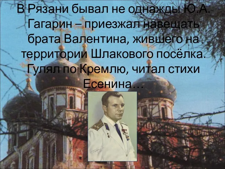 В Рязани бывал не однажды Ю.А.Гагарин – приезжал навещать брата Валентина, жившего