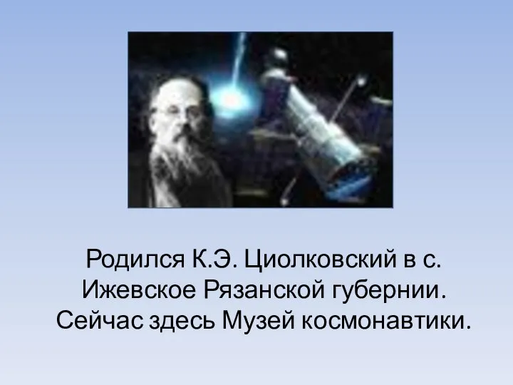 Родился К.Э. Циолковский в с.Ижевское Рязанской губернии. Сейчас здесь Музей космонавтики.