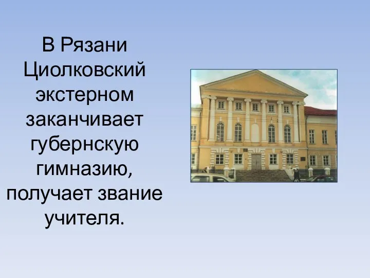 В Рязани Циолковский экстерном заканчивает губернскую гимназию, получает звание учителя.