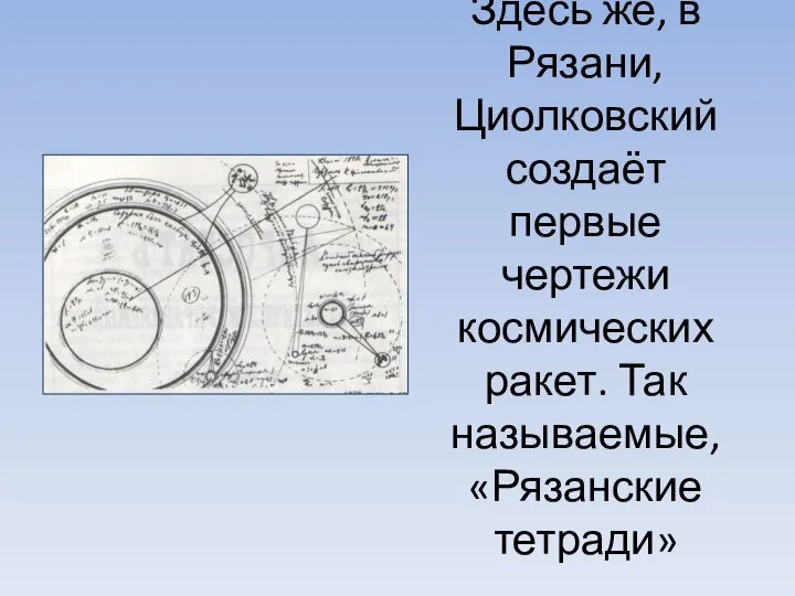 Здесь же, в Рязани, Циолковский создаёт первые чертежи космических ракет. Так называемые, «Рязанские тетради»
