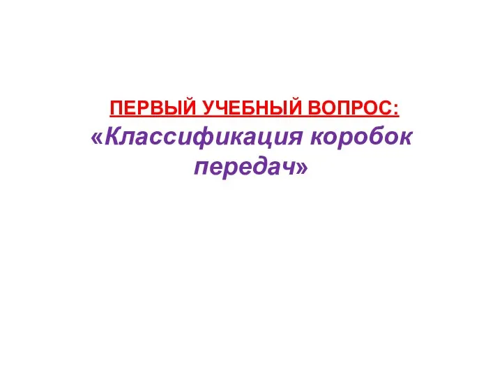 ПЕРВЫЙ УЧЕБНЫЙ ВОПРОС: «Классификация коробок передач»