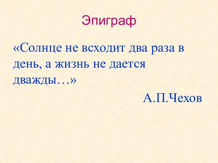 Эпиграф «Солнце не всходит два раза в день, а жизнь не дается дважды…» А.П.Чехов