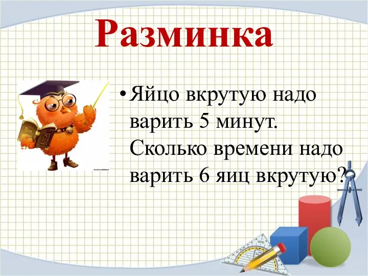 Разминка Яйцо вкрутую надо варить 5 минут. Сколько времени надо варить 6 яиц вкрутую?