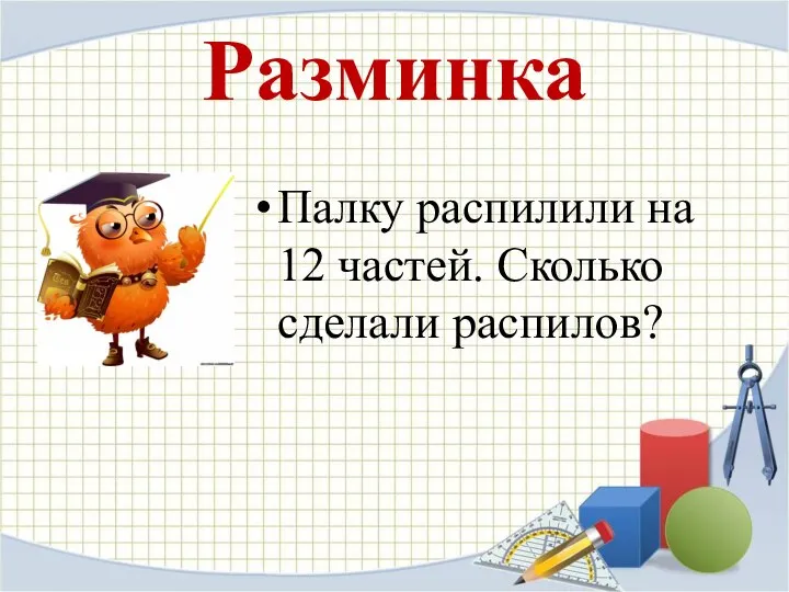 Разминка Палку распилили на 12 частей. Сколько сделали распилов?