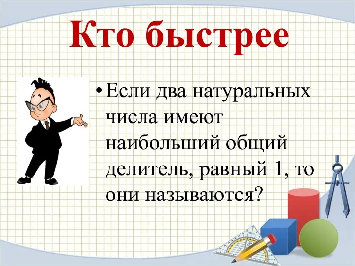 Кто быстрее Если два натуральных числа имеют наибольший общий делитель, равный 1, то они называются?