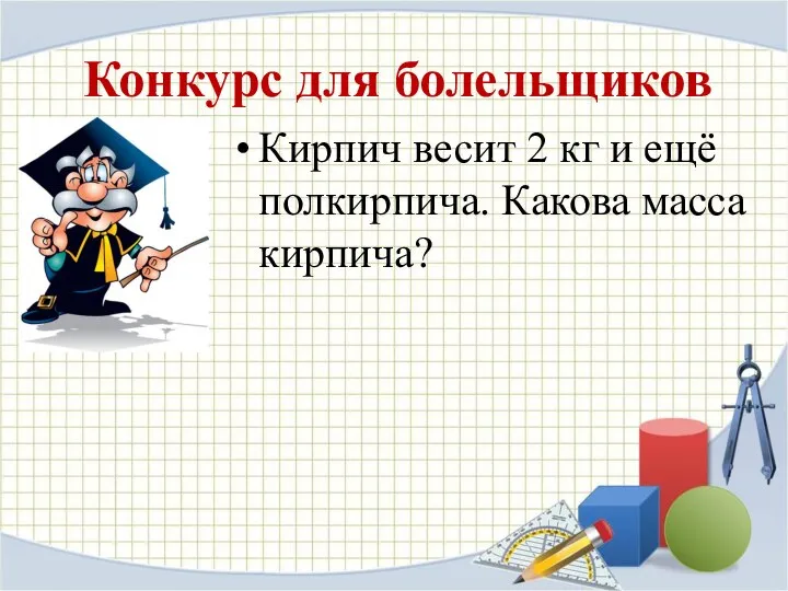 Конкурс для болельщиков Кирпич весит 2 кг и ещё полкирпича. Какова масса кирпича?