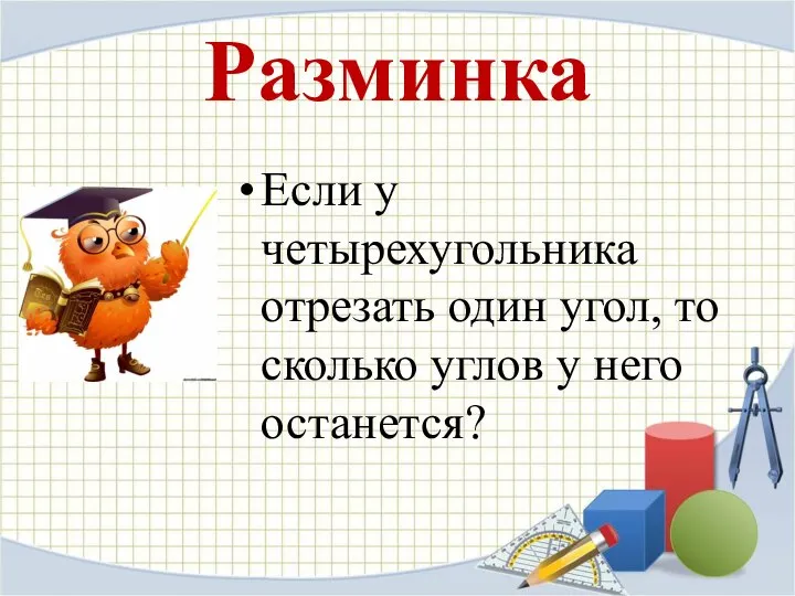 Разминка Если у четырехугольника отрезать один угол, то сколько углов у него останется?