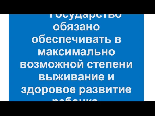 Государство обязано обеспечивать в максимально возможной степени выживание и здоровое развитие ребенка.