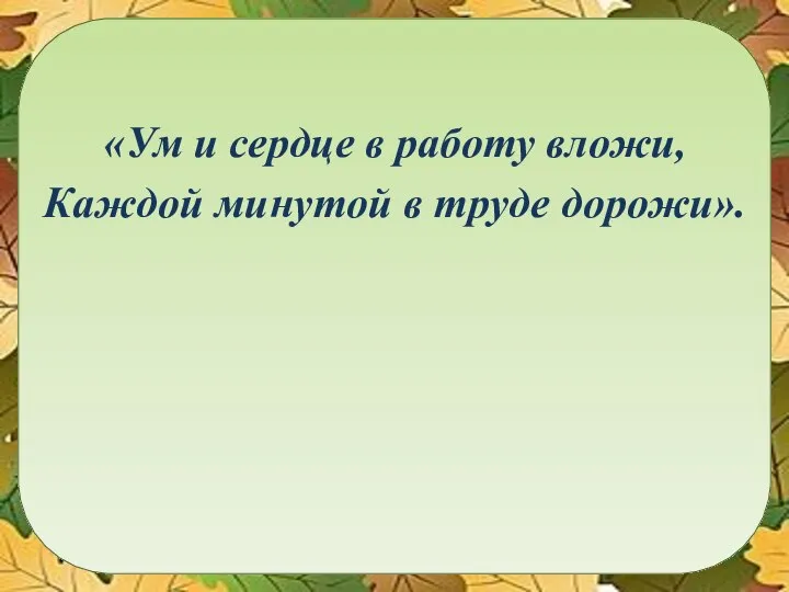 «Ум и сердце в работу вложи, Каждой минутой в труде дорожи».