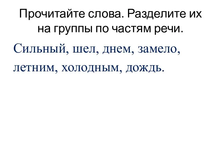 Прочитайте слова. Разделите их на группы по частям речи. Сильный, шел, днем, замело, летним, холодным, дождь.