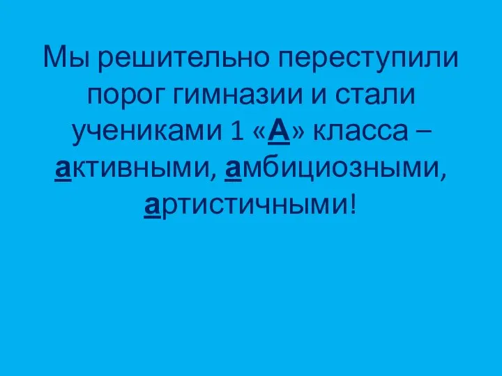 Мы решительно переступили порог гимназии и стали учениками 1 «А» класса – активными, амбициозными, артистичными!