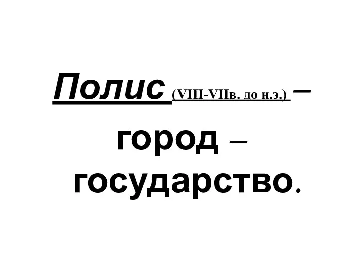 Полис (VIII-VIIв. до н.э.) – город – государство.