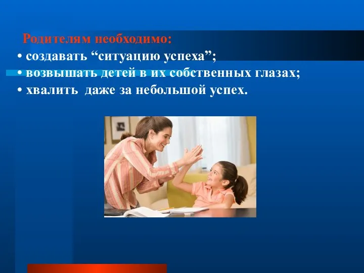 Родителям необходимо: создавать “ситуацию успеха”; возвышать детей в их собственных глазах; хвалить даже за небольшой успех.