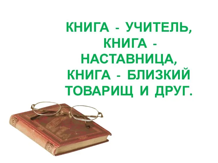 КНИГА - УЧИТЕЛЬ, КНИГА - НАСТАВНИЦА, КНИГА - БЛИЗКИЙ ТОВАРИЩ И ДРУГ.