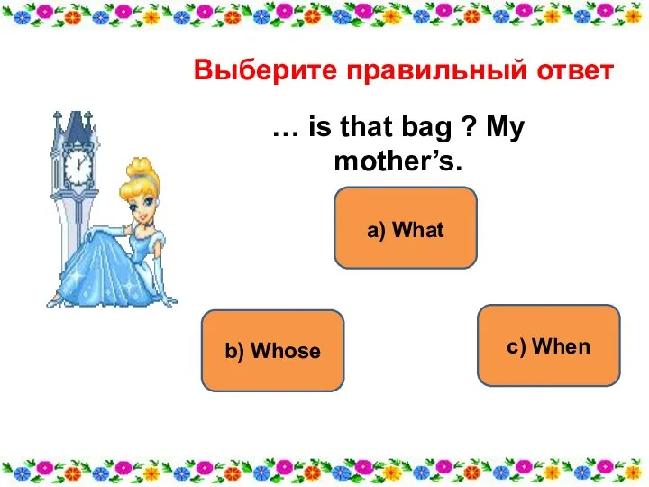 a) What b) Whose с) When Выберите правильный ответ … is that bag ? My mother’s.