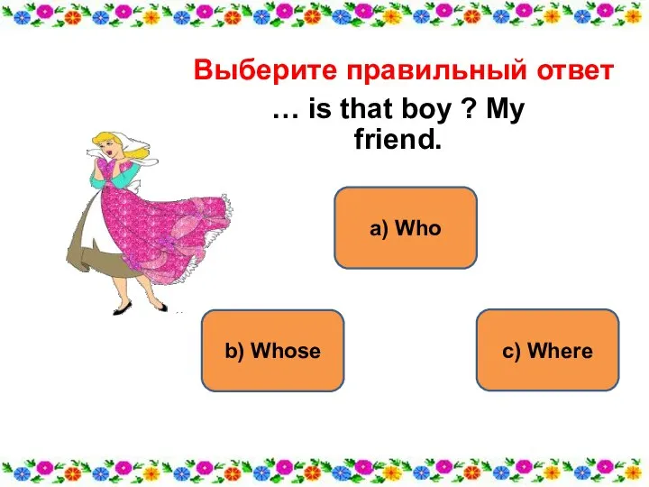 a) Who b) Whose с) Where Выберите правильный ответ … is that boy ? My friend.