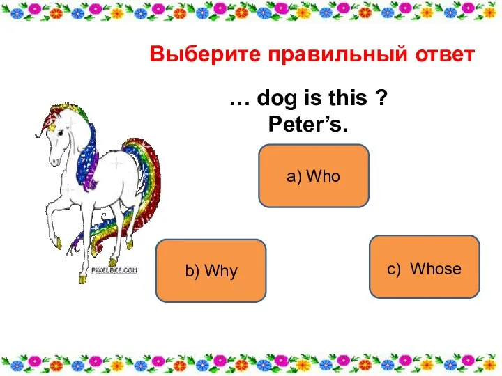 a) Who b) Why c) Whose Выберите правильный ответ … dog is this ? Peter’s.