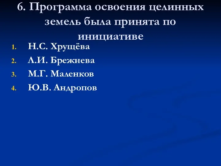 6. Программа освоения целинных земель была принята по инициативе Н.С. Хрущёва Л.И.