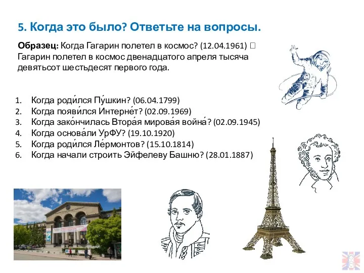 5. Когда это было? Ответьте на вопросы. Образец: Когда Гагарин полетел в