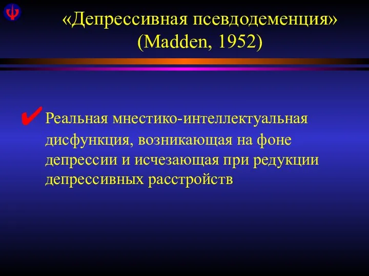 «Депрессивная псевдодеменция» (Madden, 1952) Реальная мнестико-интеллектуальная дисфункция, возникающая на фоне депрессии и