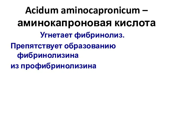 Acidum aminocapronicum – аминокапроновая кислота Угнетает фибринолиз. Препятствует образованию фибринолизина из профибринолизина