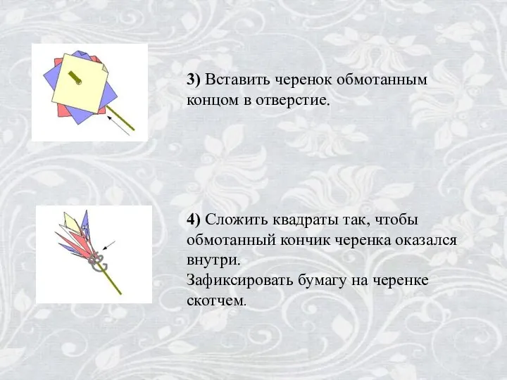 3) Вставить черенок обмотанным концом в отверстие. 4) Сложить квадраты так, чтобы