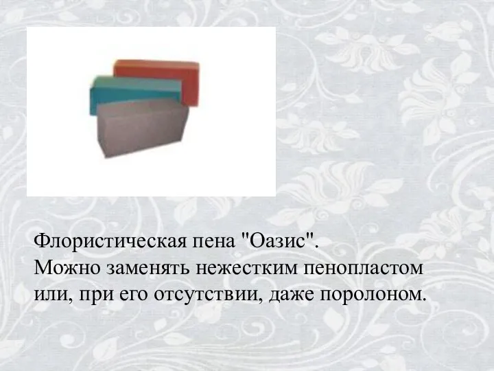 Флористическая пена "Оазис". Можно заменять нежестким пенопластом или, при его отсутствии, даже поролоном.