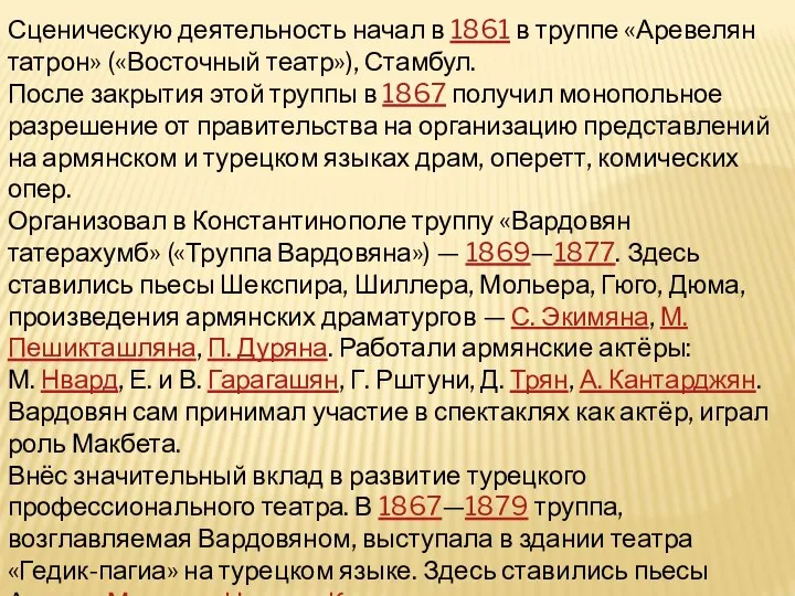 Сценическую деятельность начал в 1861 в труппе «Аревелян татрон» («Восточный театр»), Стамбул.