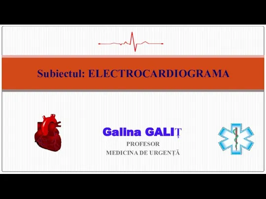 Galina GALIȚ PROFESOR MEDICINA DE URGENȚĂ Subiectul: ELECTROCARDIOGRAMA