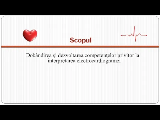 Scopul Dobândirea şi dezvoltarea competenţelor privitor la interpretarea electrocardiogramei