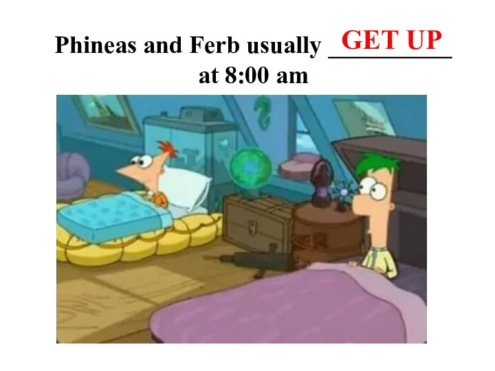 Phineas and Ferb usually __________ at 8:00 am GET UP