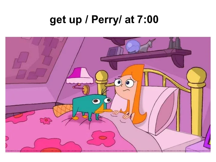 get up / Perry/ at 7:00