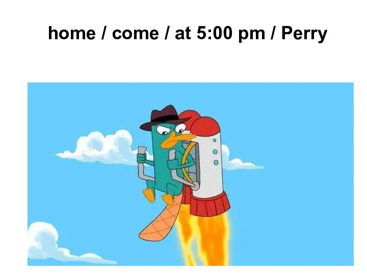 home / come / at 5:00 pm / Perry