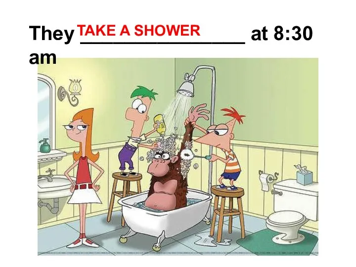 They _______________ at 8:30 am TAKE A SHOWER